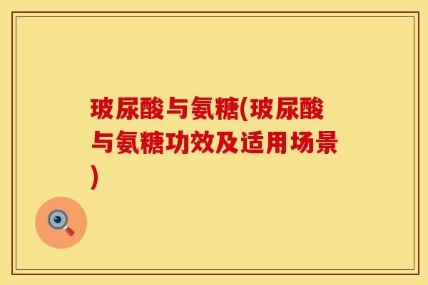 玻尿酸与氨糖(玻尿酸与氨糖功效及适用场景)