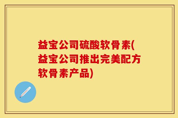 益宝公司硫酸软骨素(益宝公司推出完美配方软骨素产品)