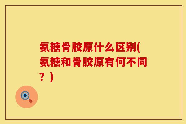 氨糖骨胶原什么区别(氨糖和骨胶原有何不同？)