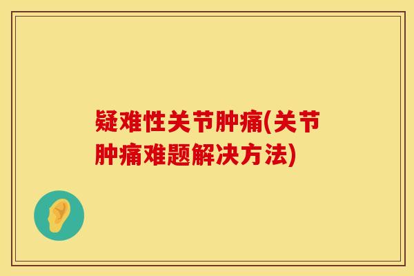 疑难性关节肿痛(关节肿痛难题解决方法)