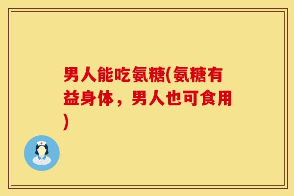 男人能吃氨糖(氨糖有益身体，男人也可食用)
