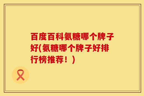 百度百科氨糖哪个牌子好(氨糖哪个牌子好排行榜推荐！)