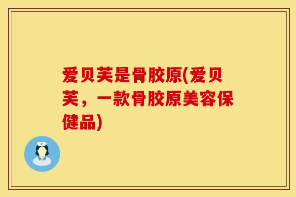 爱贝芙是骨胶原(爱贝芙，一款骨胶原美容保健品)