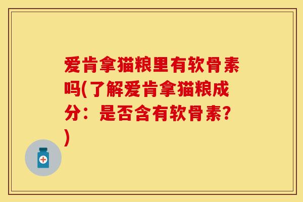 爱肯拿猫粮里有软骨素吗(了解爱肯拿猫粮成分：是否含有软骨素？)