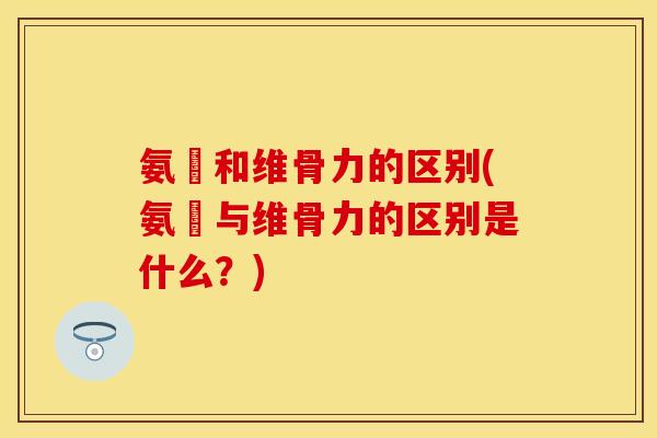 氨榶和维骨力的区别(氨榶与维骨力的区别是什么？)