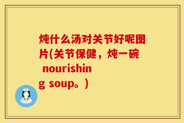 炖什么汤对关节好呢图片(关节保健，炖一碗 nourishing soup。)
