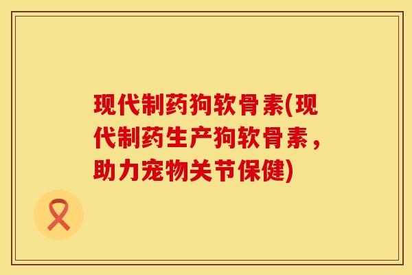 现代制药狗软骨素(现代制药生产狗软骨素，助力宠物关节保健)