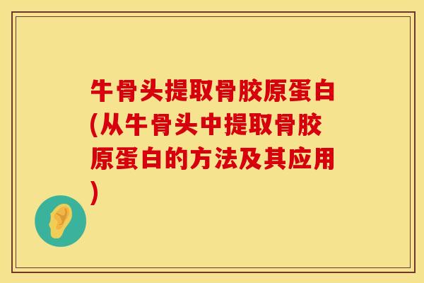 牛骨头提取骨胶原蛋白(从牛骨头中提取骨胶原蛋白的方法及其应用)