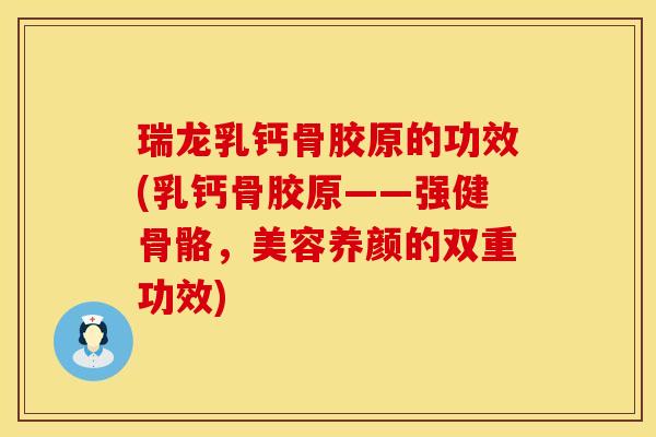 瑞龙乳钙骨胶原的功效(乳钙骨胶原——强健骨骼，美容养颜的双重功效)