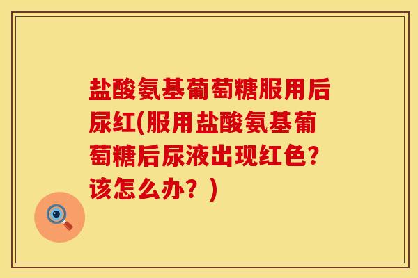 盐酸氨基葡萄糖服用后尿红(服用盐酸氨基葡萄糖后尿液出现红色？该怎么办？)