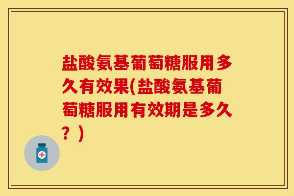 盐酸氨基葡萄糖服用多久有效果(盐酸氨基葡萄糖服用有效期是多久？)