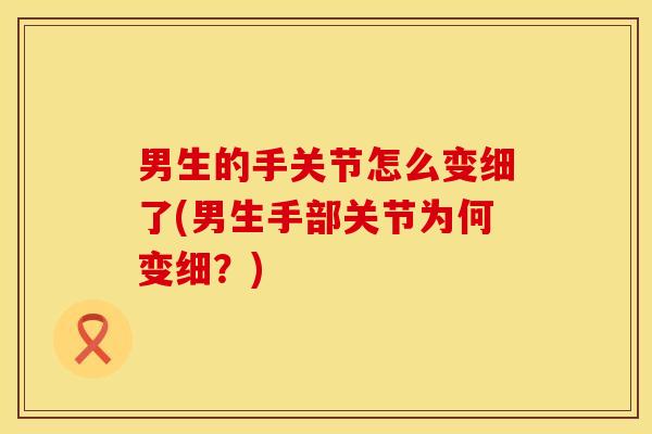 男生的手关节怎么变细了(男生手部关节为何变细？)