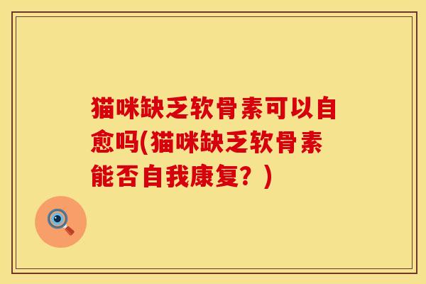 猫咪缺乏软骨素可以自愈吗(猫咪缺乏软骨素能否自我康复？)