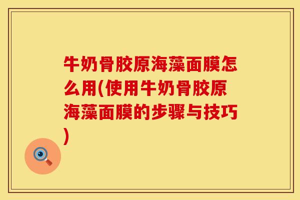 牛奶骨胶原海藻面膜怎么用(使用牛奶骨胶原海藻面膜的步骤与技巧)