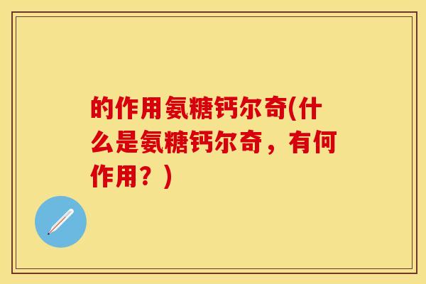 的作用氨糖钙尔奇(什么是氨糖钙尔奇，有何作用？)