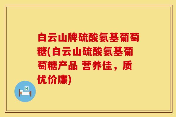 白云山牌硫酸氨基葡萄糖(白云山硫酸氨基葡萄糖产品 营养佳,质优价廉) 白云山牌硫酸氨基葡萄糖(白云山硫酸氨基葡萄糖产品 营养佳,质优价廉)