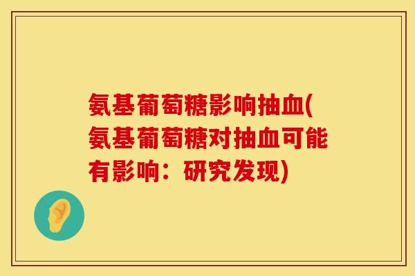 氨基葡萄糖影响抽血(氨基葡萄糖对抽血可能有影响：研究发现)