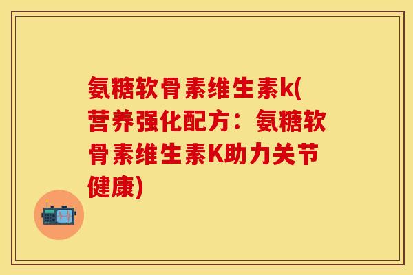 氨糖软骨素维生素k(营养强化配方：氨糖软骨素维生素K助力关节健康)