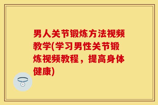 男人关节锻炼方法视频教学(学习男性关节锻炼视频教程，提高身体健康)