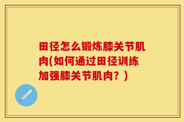 田径怎么锻炼膝关节肌肉(如何通过田径训练加强膝关节肌肉？)