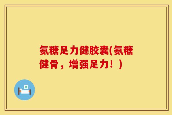 氨糖足力健胶囊(氨糖健骨，增强足力！)