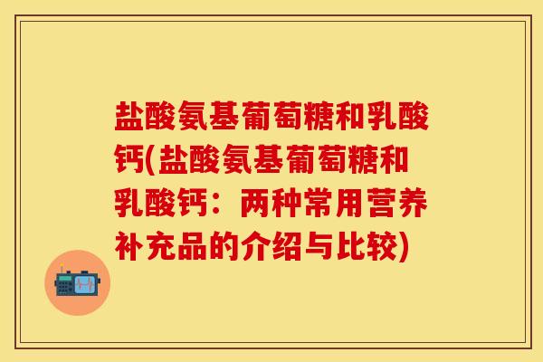 盐酸氨基葡萄糖和乳酸钙(盐酸氨基葡萄糖和乳酸钙：两种常用营养补充品的介绍与比较)