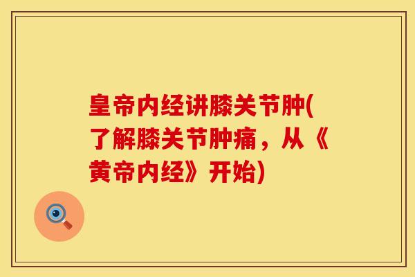 皇帝内经讲膝关节肿(了解膝关节肿痛，从《黄帝内经》开始)