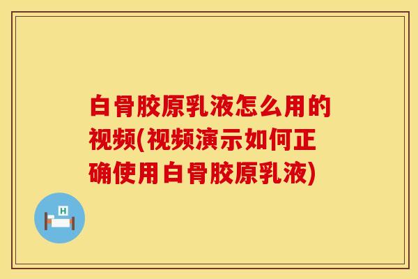 白骨胶原乳液怎么用的视频(视频演示如何正确使用白骨胶原乳液)
