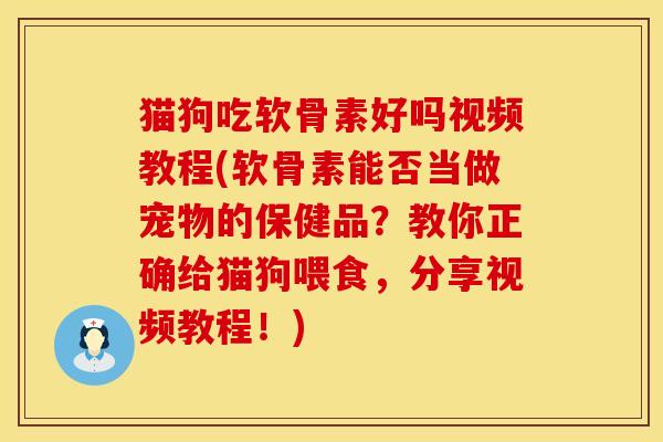 猫狗吃软骨素好吗视频教程(软骨素能否当做宠物的保健品？教你正确给猫狗喂食，分享视频教程！)