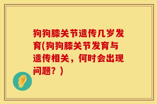 狗狗膝关节遗传几岁发育(狗狗膝关节发育与遗传相关，何时会出现问题？)