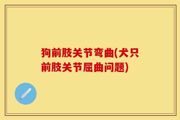 狗前肢关节弯曲(犬只前肢关节屈曲问题)