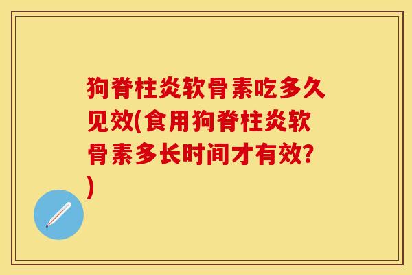 狗脊柱炎软骨素吃多久见效(食用狗脊柱炎软骨素多长时间才有效？)
