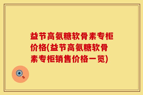 益节高氨糖软骨素专柜价格(益节高氨糖软骨素专柜销售价格一览)