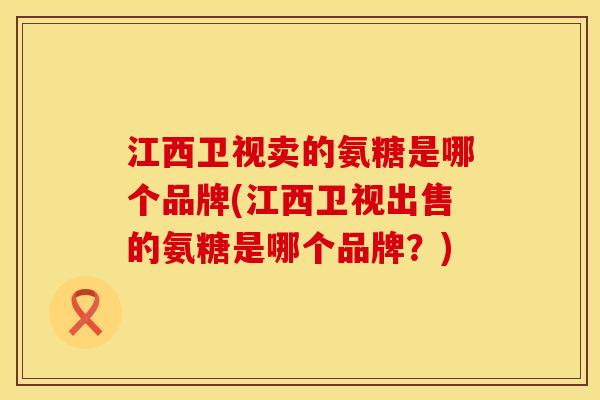 江西卫视卖的氨糖是哪个品牌(江西卫视出售的氨糖是哪个品牌？)