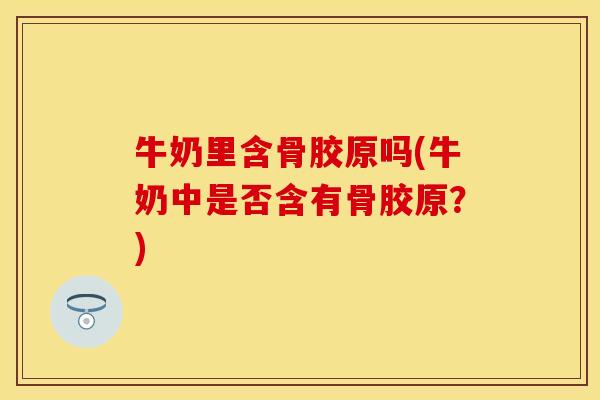 牛奶里含骨胶原吗(牛奶中是否含有骨胶原？)