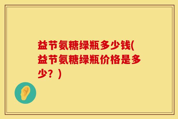 益节氨糖绿瓶多少钱(益节氨糖绿瓶价格是多少？)