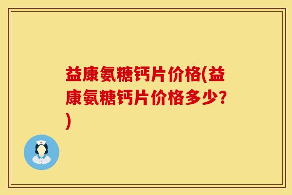 益康氨糖钙片价格(益康氨糖钙片价格多少？)