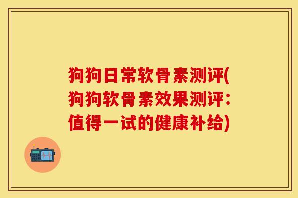 狗狗日常软骨素测评(狗狗软骨素效果测评：值得一试的健康补给)