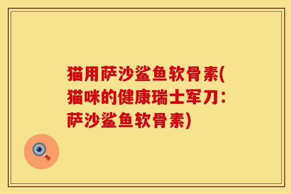 猫用萨沙鲨鱼软骨素(猫咪的健康瑞士军刀：萨沙鲨鱼软骨素)