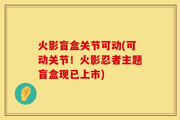 火影盲盒关节可动(可动关节！火影忍者主题盲盒现已上市)