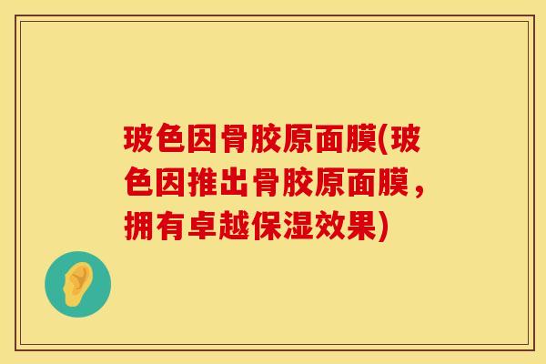 玻色因骨胶原面膜(玻色因推出骨胶原面膜，拥有卓越保湿效果)