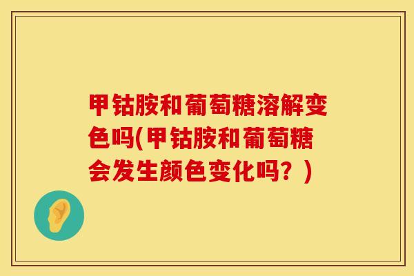 甲钴胺和葡萄糖溶解变色吗(甲钴胺和葡萄糖会发生颜色变化吗？)