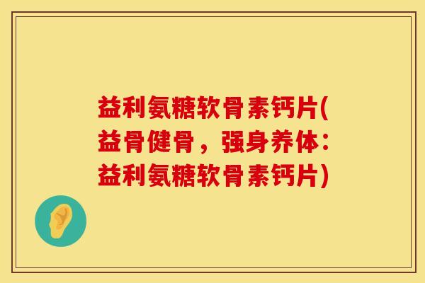 益利氨糖软骨素钙片(益骨健骨，强身养体：益利氨糖软骨素钙片)