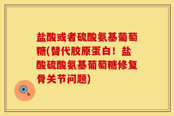 盐酸或者硫酸氨基葡萄糖(替代胶原蛋白！盐酸硫酸氨基葡萄糖修复骨关节问题)
