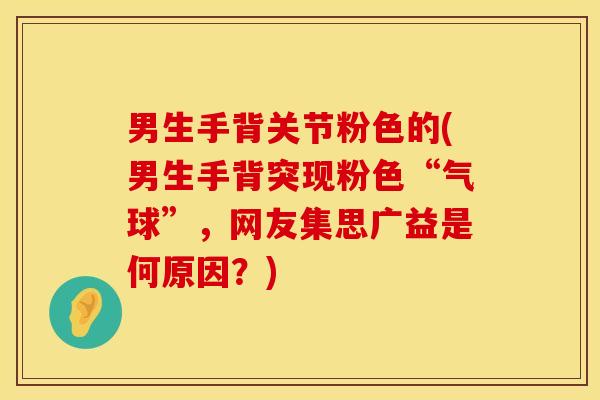 男生手背关节粉色的(男生手背突现粉色“气球”，网友集思广益是何原因？)