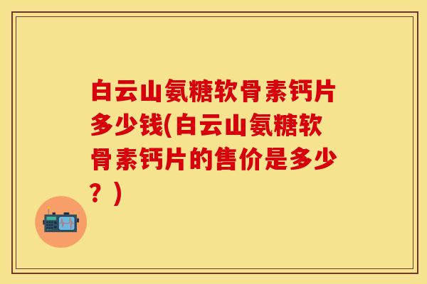 白云山氨糖软骨素钙片多少钱(白云山氨糖软骨素钙片的售价是多少?) 白云山氨糖软骨素钙片多少钱(白云山氨糖软骨素钙片的售价是多少?)