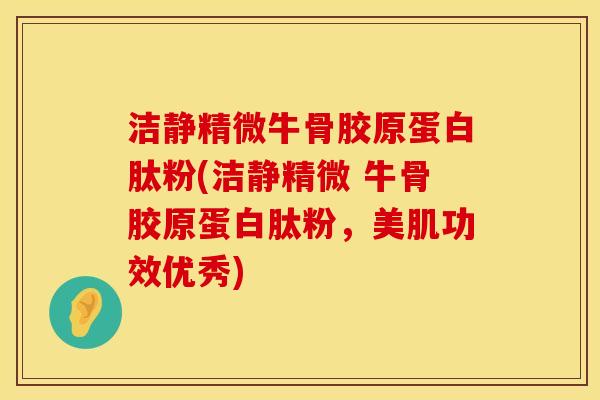 洁静精微牛骨胶原蛋白肽粉(洁静精微 牛骨胶原蛋白肽粉，美肌功效优秀)