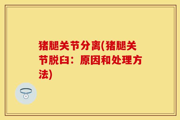 猪腿关节分离(猪腿关节脱臼：原因和处理方法)