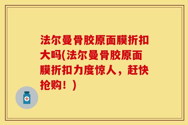 法尔曼骨胶原面膜折扣大吗(法尔曼骨胶原面膜折扣力度惊人，赶快抢购！)