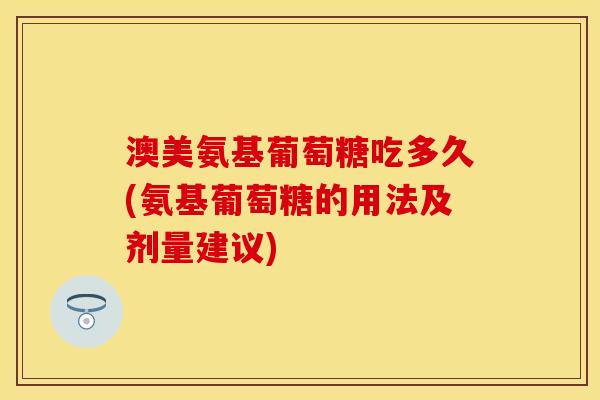 澳美氨基葡萄糖吃多久(氨基葡萄糖的用法及剂量建议)